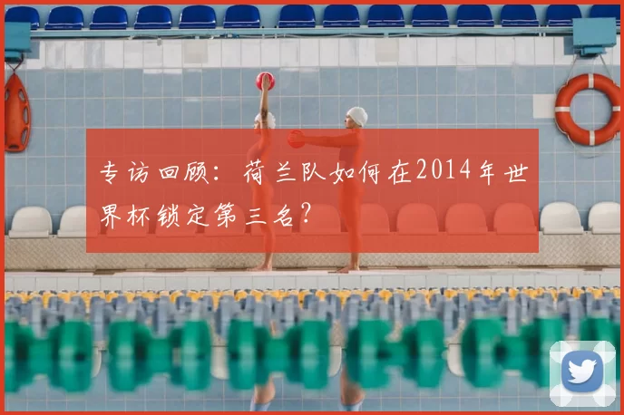 专访回顾：荷兰队如何在2014年世界杯锁定第三名？