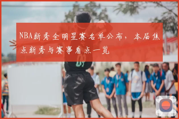 NBA新秀全明星赛名单公布,本届焦点新秀与赛事看点一览