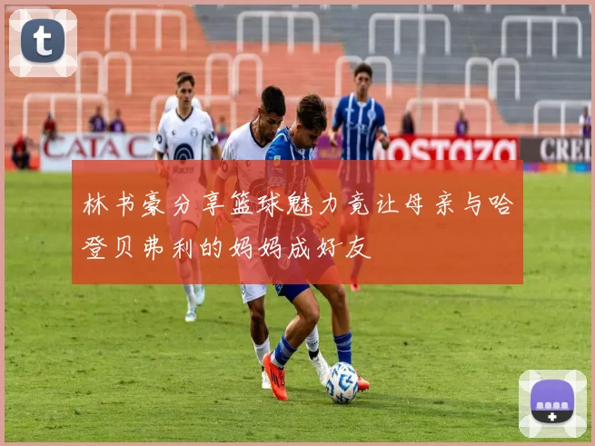林书豪分享篮球魅力竟让母亲与哈登贝弗利的妈妈成好友