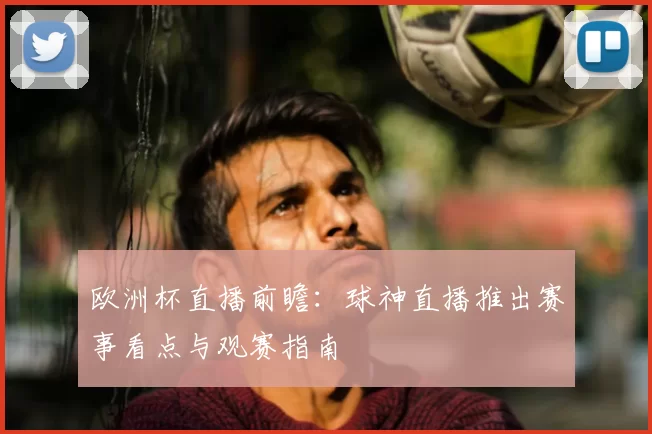 欧洲杯直播前瞻：球神直播推出赛事看点与观赛指南