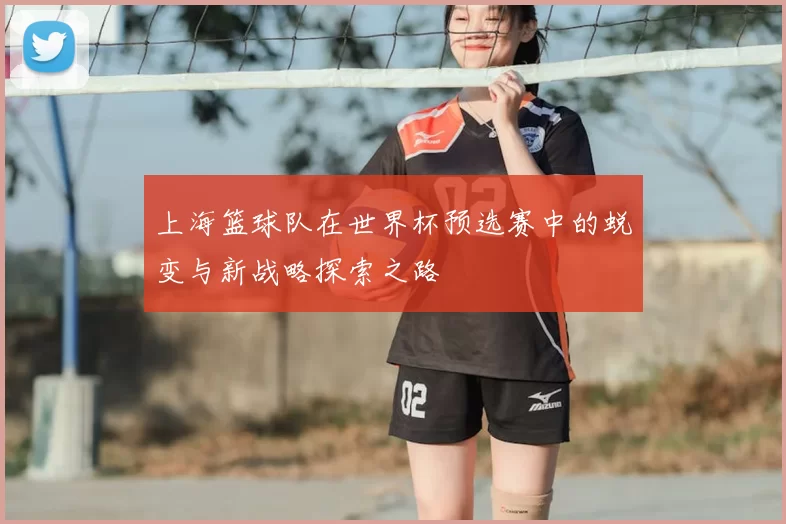 上海篮球队在世界杯预选赛中的蜕变与新战略探索之路