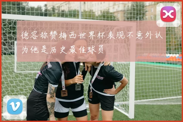 德容称赞梅西世界杯表现不意外认为他是历史最佳球员