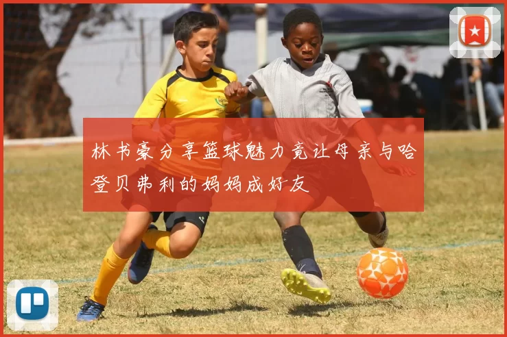 林书豪分享篮球魅力竟让母亲与哈登贝弗利的妈妈成好友