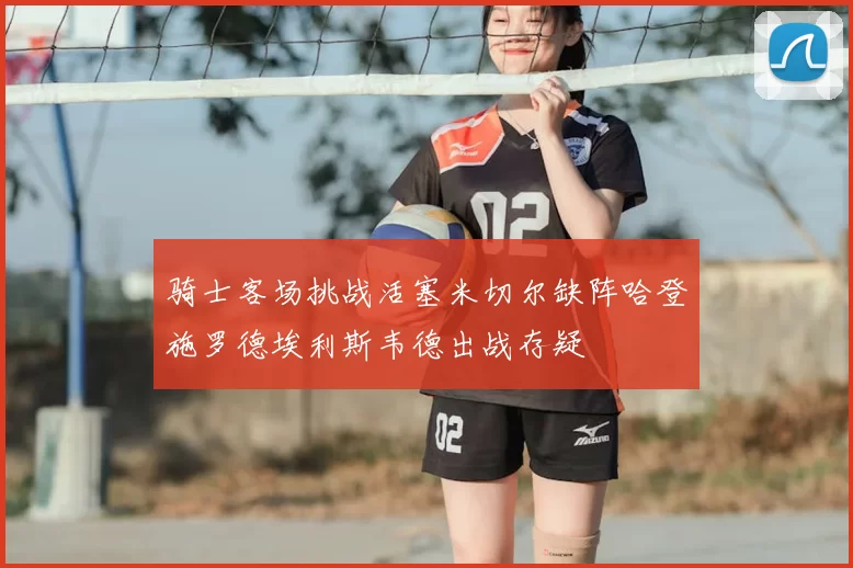 骑士客场挑战活塞米切尔缺阵哈登施罗德埃利斯韦德出战存疑