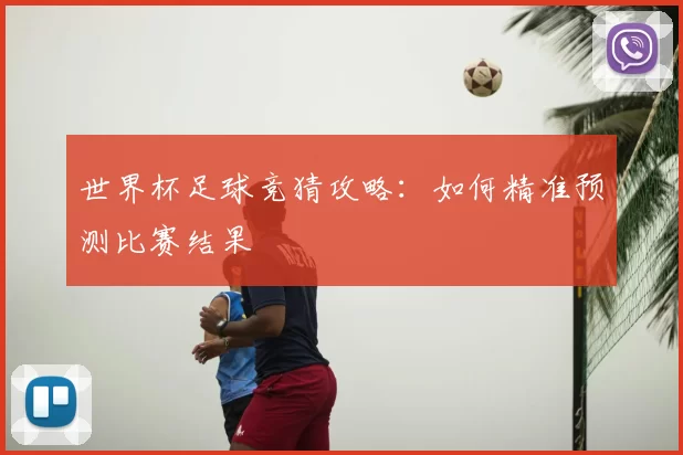 世界杯足球竞猜攻略：如何精准预测比赛结果