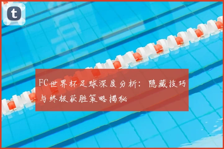 FC世界杯足球深度分析：隐藏技巧与终极获胜策略揭秘