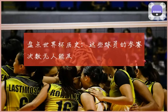 盘点世界杯历史:这些球员的参赛次数无人能及