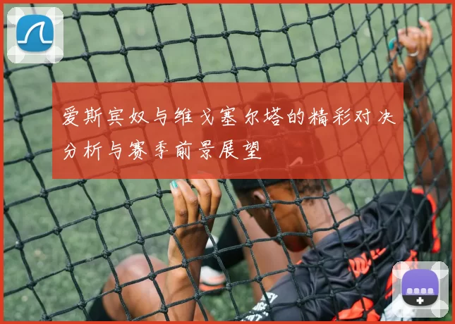 爱斯宾奴与维戈塞尔塔的精彩对决分析与赛季前景展望