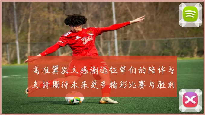 高准翼发文感谢远征军们的陪伴与支持期待未来更多精彩比赛与胜利