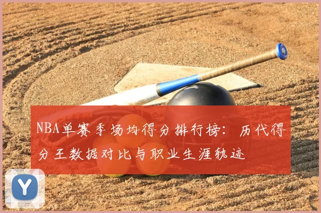 NBA单赛季场均得分排行榜：历代得分王数据对比与职业生涯轨迹