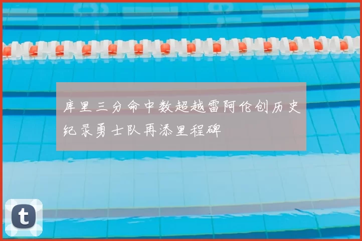 库里三分命中数超越雷阿伦创历史纪录勇士队再添里程碑