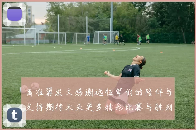 高准翼发文感谢远征军们的陪伴与支持期待未来更多精彩比赛与胜利