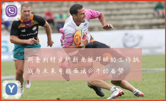 斯普利特分析新老板邓顿的工作挑战与未来可能面试公牛的局势