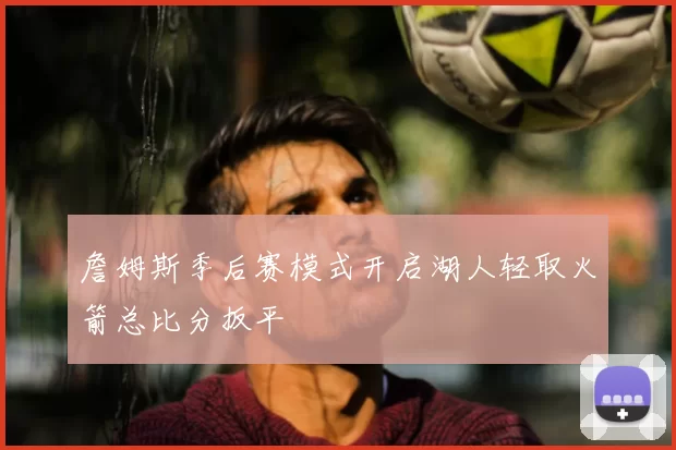 詹姆斯季后赛模式开启湖人轻取火箭总比分扳平