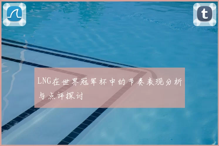 LNG在世界冠军杯中的节奏表现分析与点评探讨