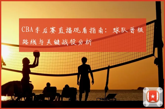 CBA季后赛直播观看指南：球队晋级路线与关键战役分析