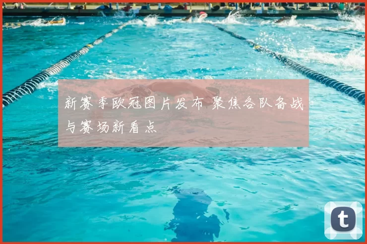 新赛季欧冠图片发布 聚焦各队备战与赛场新看点