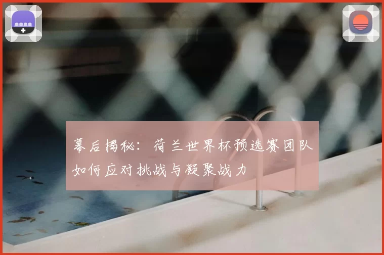 幕后揭秘：荷兰世界杯预选赛团队如何应对挑战与凝聚战力