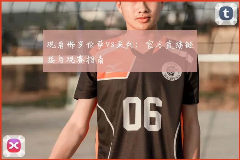 观看佛罗伦萨vs采列：官方直播链接与观赛指南