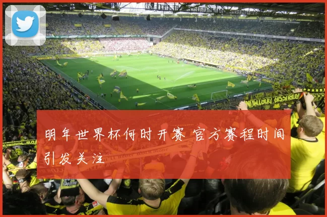 明年世界杯何时开赛 官方赛程时间引发关注