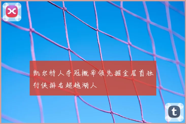 凯尔特人夺冠概率领先掘金居首独行侠排名超越湖人