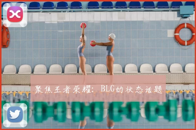 聚焦王者荣耀：BLG的状态话题