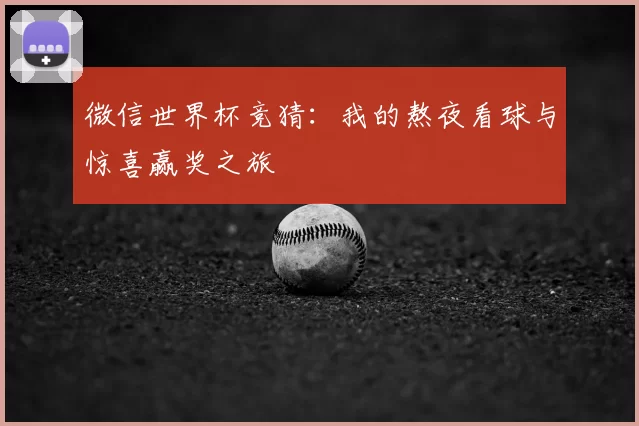 微信世界杯竞猜：我的熬夜看球与惊喜赢奖之旅