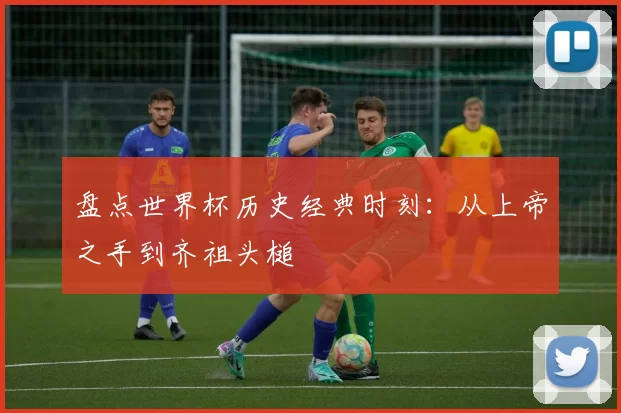 盘点世界杯历史经典时刻：从上帝之手到齐祖头槌