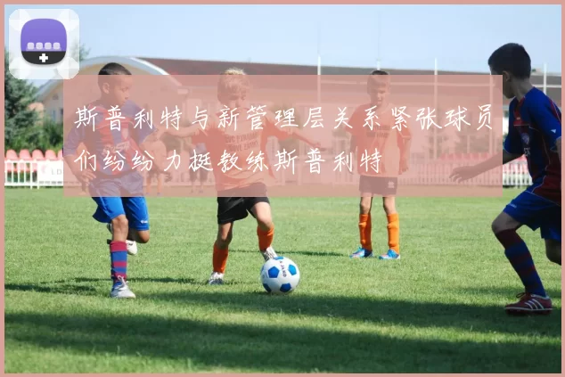 斯普利特与新管理层关系紧张球员们纷纷力挺教练斯普利特
