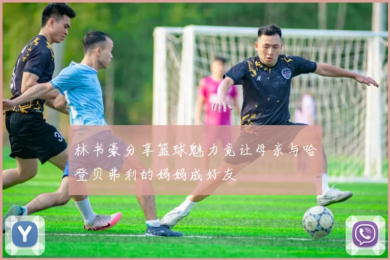 林书豪分享篮球魅力竟让母亲与哈登贝弗利的妈妈成好友