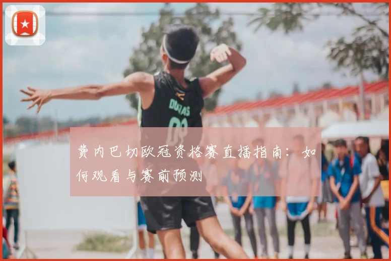 费内巴切欧冠资格赛直播指南:如何观看与赛前预测
