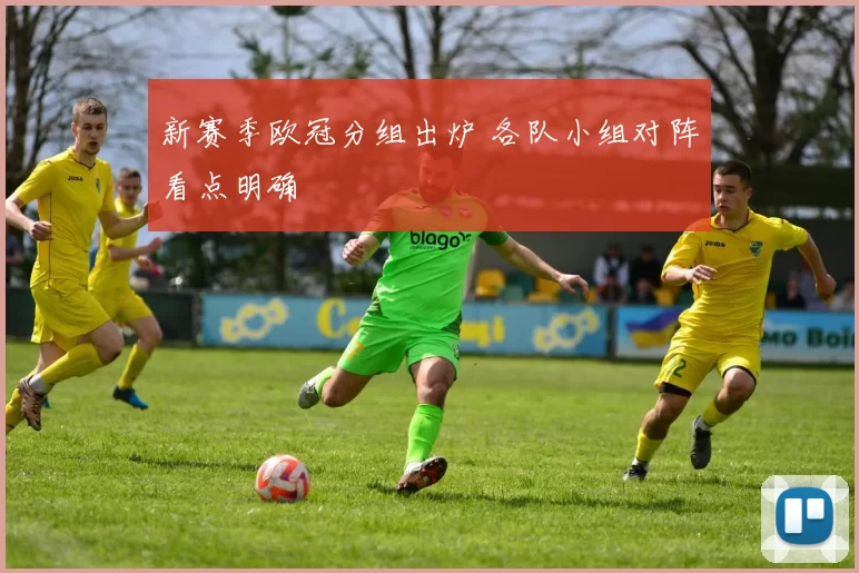 新赛季欧冠分组出炉 各队小组对阵看点明确