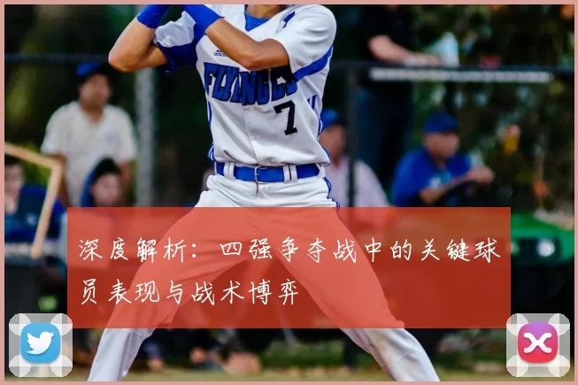 深度解析：四强争夺战中的关键球员表现与战术博弈