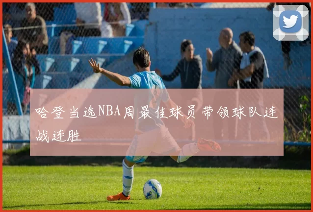 哈登当选NBA周最佳球员带领球队连战连胜
