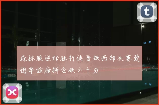 森林狼逆转独行侠晋级西部决赛爱德华兹唐斯合砍六十分