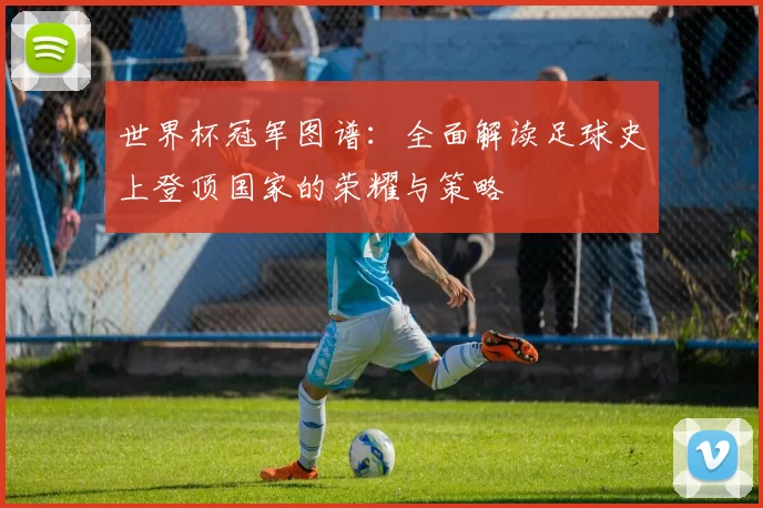 世界杯冠军图谱:全面解读足球史上登顶国家的荣耀与策略