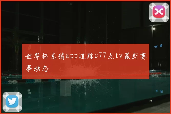 世界杯竞猜app追踪c77点tv最新赛事动态