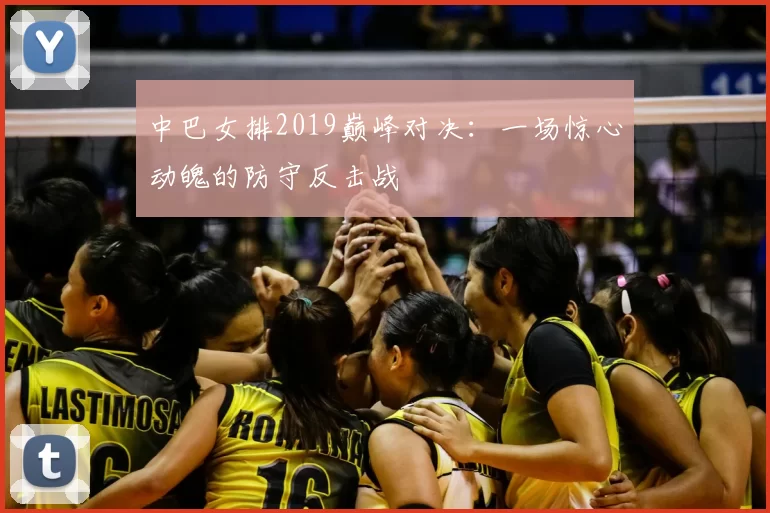 中巴女排2019巅峰对决：一场惊心动魄的防守反击战