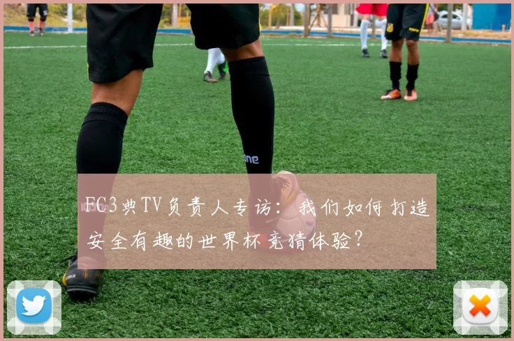 FC3典TV负责人专访：我们如何打造安全有趣的世界杯竞猜体验？