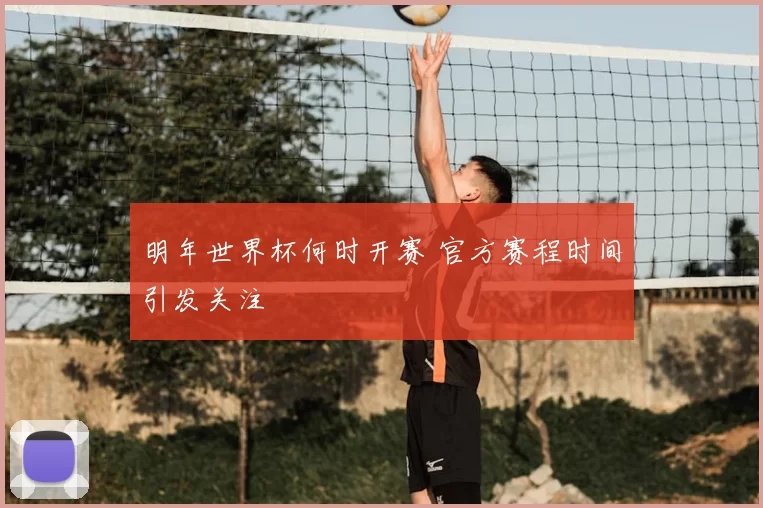 明年世界杯何时开赛 官方赛程时间引发关注
