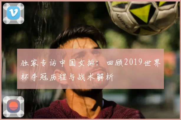 独家专访中国女排：回顾2019世界杯夺冠历程与战术解析
