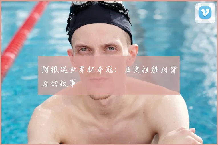 阿根廷世界杯夺冠:历史性胜利背后的故事