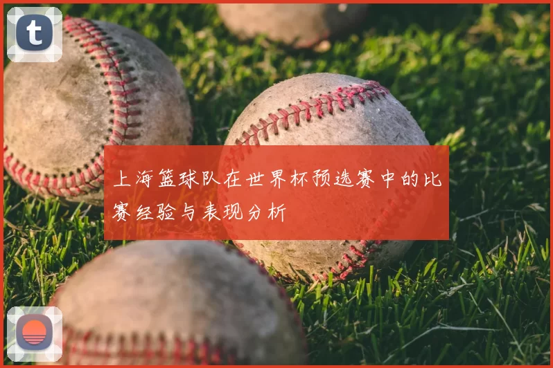 上海篮球队在世界杯预选赛中的比赛经验与表现分析