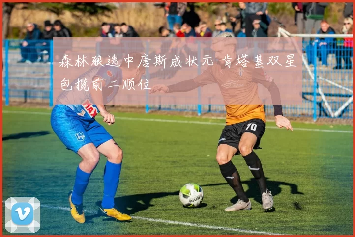 森林狼选中唐斯成状元 肯塔基双星包揽前二顺位