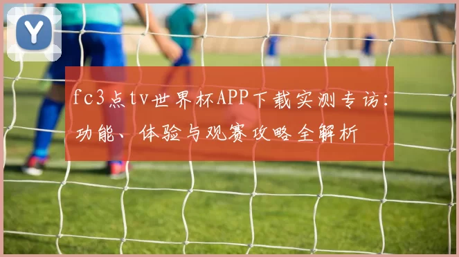 fc3点tv世界杯APP下载实测专访：功能、体验与观赛攻略全解析