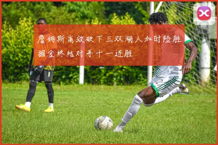 詹姆斯高效砍下三双湖人加时险胜掘金终结对手十一连胜