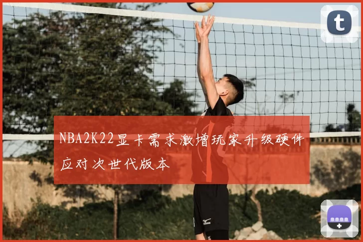 NBA2K22显卡需求激增玩家升级硬件应对次世代版本