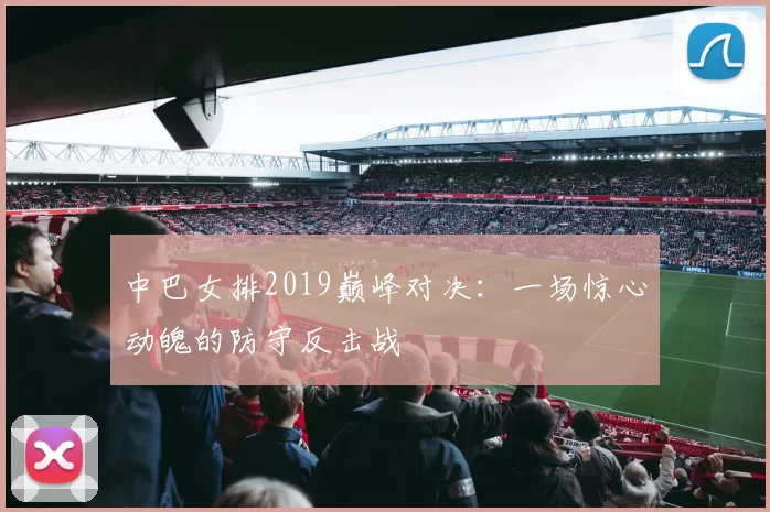 中巴女排2019巅峰对决：一场惊心动魄的防守反击战