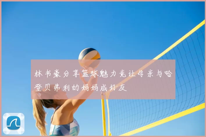 林书豪分享篮球魅力竟让母亲与哈登贝弗利的妈妈成好友
