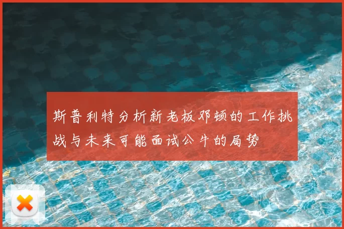 斯普利特分析新老板邓顿的工作挑战与未来可能面试公牛的局势
